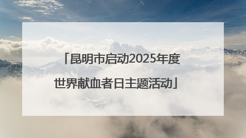 昆明市启动2025年度世界献血者日主题活动
