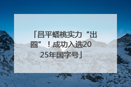 昌平蟠桃实力“出圈”！成功入选2025年国字号