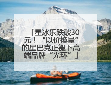 星冰乐跌破30元！“以价换量”的星巴克正褪下高端品牌“光环”