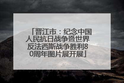 晋江市：纪念中国人民抗日战争暨世界反法西斯战争胜利80周年图片展开展