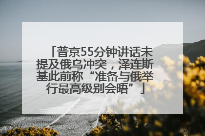 普京55分钟讲话未提及俄乌冲突，泽连斯基此前称“准备与俄举行最高级别会晤”