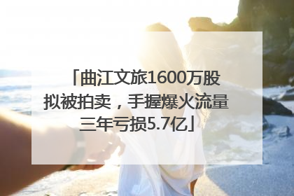 曲江文旅1600万股拟被拍卖，手握爆火流量三年亏损5.7亿