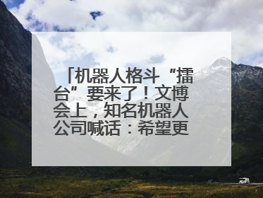 机器人格斗“擂台”要来了！文博会上，知名机器人公司喊话：希望更多同仁参与