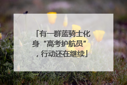 有一群蓝骑士化身“高考护航员”，行动还在继续