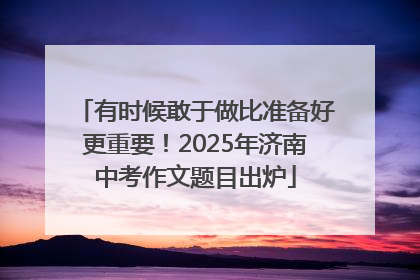 有时候敢于做比准备好更重要！2025年济南中考作文题目出炉