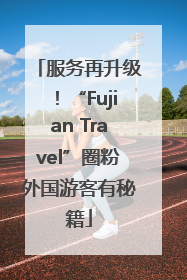 服务再升级！“Fujian Travel”圈粉外国游客有秘籍