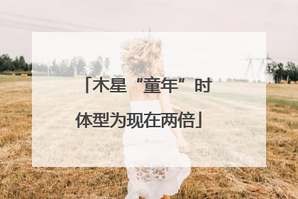 木星“童年”时体型为现在两倍