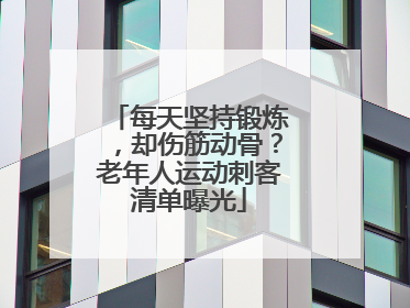 每天坚持锻炼，却伤筋动骨？老年人运动刺客清单曝光