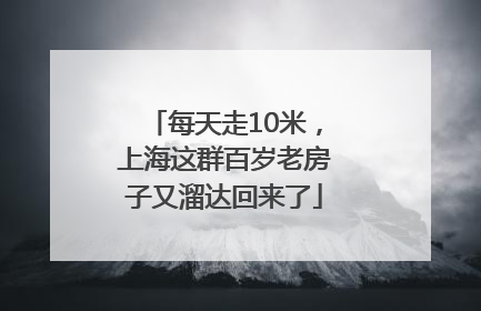 每天走10米，上海这群百岁老房子又溜达回来了
