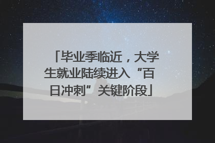 毕业季临近，大学生就业陆续进入“百日冲刺”关键阶段