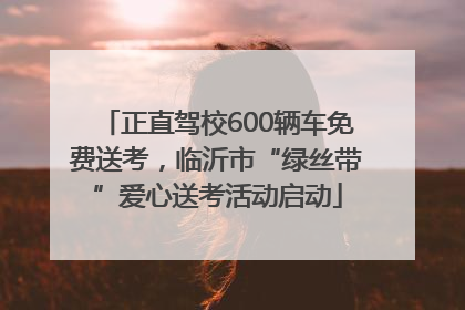 正直驾校600辆车免费送考，临沂市“绿丝带”爱心送考活动启动