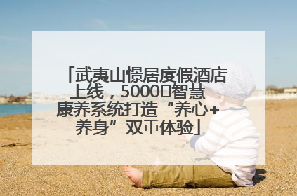 武夷山憬居度假酒店上线，5000㎡智慧康养系统打造“养心+养身”双重体验