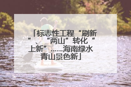 标志性工程“刷新”、“两山”转化“上新”……海南绿水青山景色新
