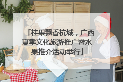 桂果飘香杭城，广西夏季文化旅游推广暨水果推介活动举行