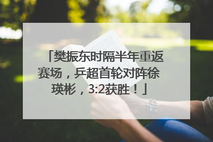 樊振东时隔半年重返赛场，乒超首轮对阵徐瑛彬，3:2获胜！