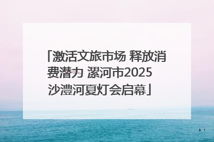激活文旅市场 释放消费潜力 漯河市2025沙澧河夏灯会启幕