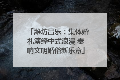 潍坊昌乐：集体婚礼演绎中式浪漫 奏响文明婚俗新乐章