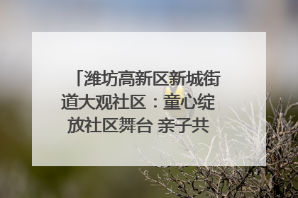 潍坊高新区新城街道大观社区：童心绽放社区舞台 亲子共谱六一欢歌