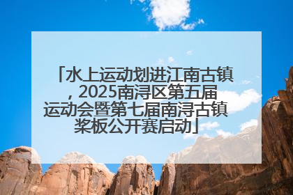 水上运动划进江南古镇，2025南浔区第五届运动会暨第七届南浔古镇桨板公开赛启动