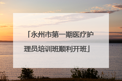 永州市第一期医疗护理员培训班顺利开班
