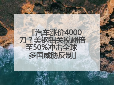 汽车涨价4000刀？美钢铝关税翻倍至50%冲击全球 多国威胁反制