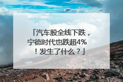 汽车股全线下跌，宁德时代也跌超4%！发生了什么？