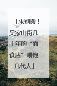 求别搬！吴家山街几十年的“面食店”喂饱几代人