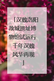 汉魏洛阳故城遗址博物馆试运行 千年汉魏 风华再现