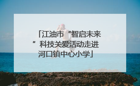 江油市“智启未来”科技关爱活动走进河口镇中心小学