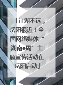 江湖不远，岳阳很近！全国网络媒体“湖南e周”主题宣传活动在岳阳启动
