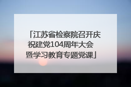 江苏省检察院召开庆祝建党104周年大会暨学习教育专题党课