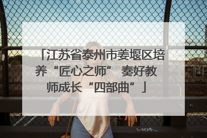 江苏省泰州市姜堰区培养“匠心之师” 奏好教师成长“四部曲”