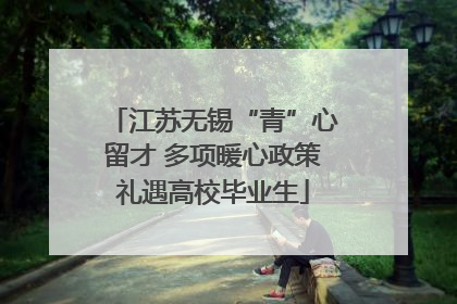 江苏无锡“青”心留才 多项暖心政策礼遇高校毕业生