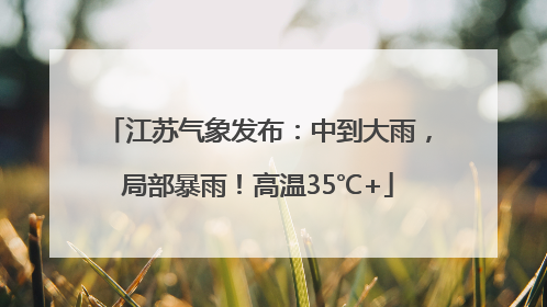 江苏气象发布：中到大雨，局部暴雨！高温35℃+