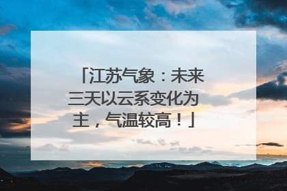 江苏气象：未来三天以云系变化为主，气温较高！