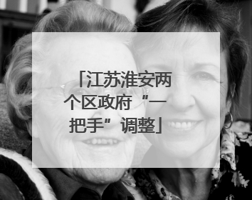江苏淮安两个区政府“一把手”调整