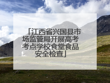 江西省兴国县市场监管局开展高考考点学校食堂食品安全检查
