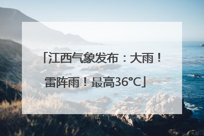 江西气象发布：大雨！雷阵雨！最高36°C