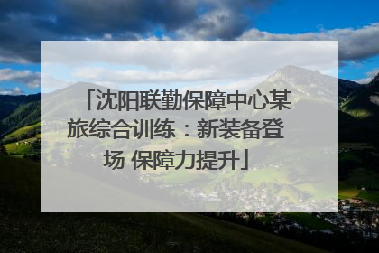 沈阳联勤保障中心某旅综合训练：新装备登场 保障力提升