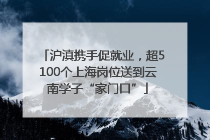 沪滇携手促就业，超5100个上海岗位送到云南学子“家门口”