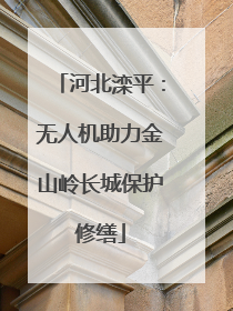 河北滦平：无人机助力金山岭长城保护修缮