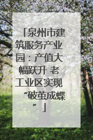 泉州市建筑服务产业园：产值大幅跃升 老工业区实现“破茧成蝶”