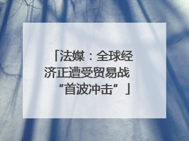 法媒：全球经济正遭受贸易战“首波冲击”
