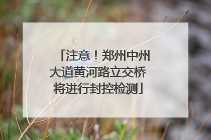 注意！郑州中州大道黄河路立交桥将进行封控检测