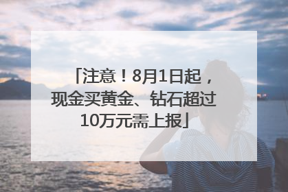注意！8月1日起，现金买黄金、钻石超过10万元需上报