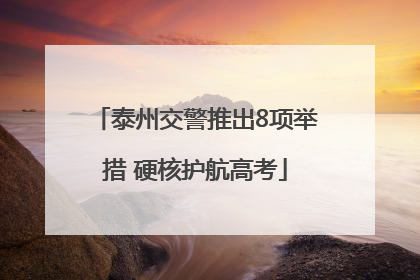 泰州交警推出8项举措 硬核护航高考