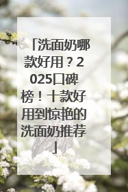 洗面奶哪款好用？2025口碑榜！十款好用到惊艳的洗面奶推荐
