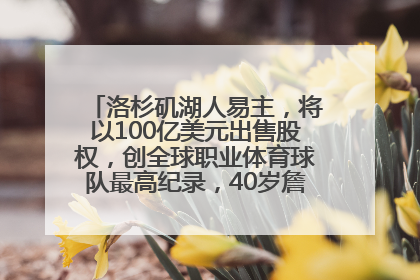 洛杉矶湖人易主，将以100亿美元出售股权，创全球职业体育球队最高纪录，40岁詹姆斯：还没打算退役