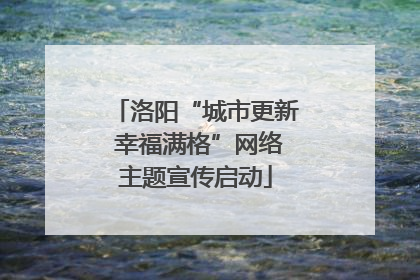洛阳“城市更新 幸福满格”网络主题宣传启动