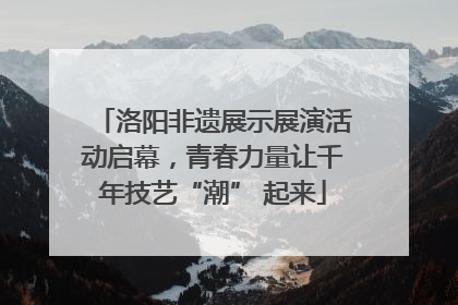 洛阳非遗展示展演活动启幕，青春力量让千年技艺“潮” 起来